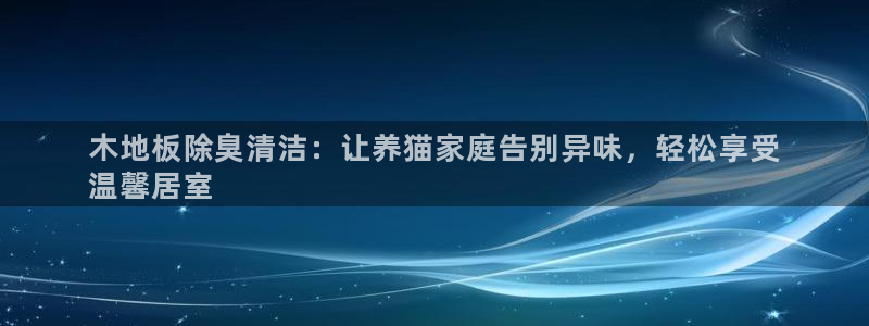 尊龙内地：木地板除臭清洁：让养猫家庭告别异味，轻松享受
